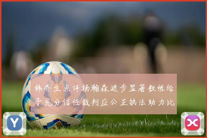 韩乔生点评杨瀚森进步显著教练给予充分信任裁判应公正执法助力比赛发展