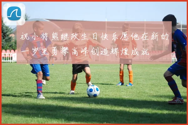 祝小将熊继政生日快乐愿他在新的一岁里勇攀高峰创造辉煌成就