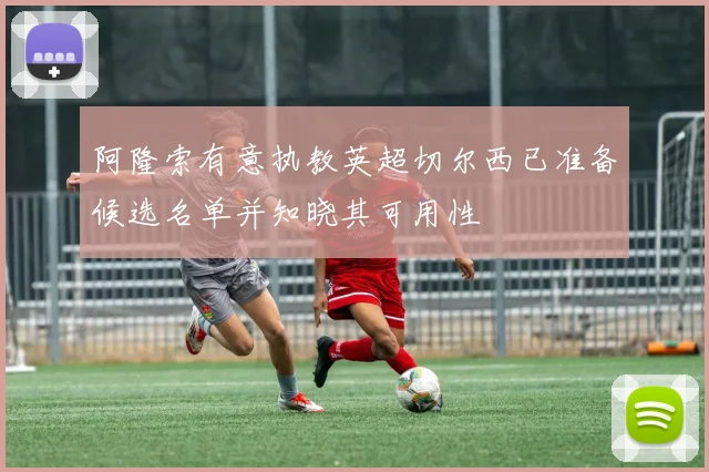 阿隆索有意执教英超切尔西已准备候选名单并知晓其可用性