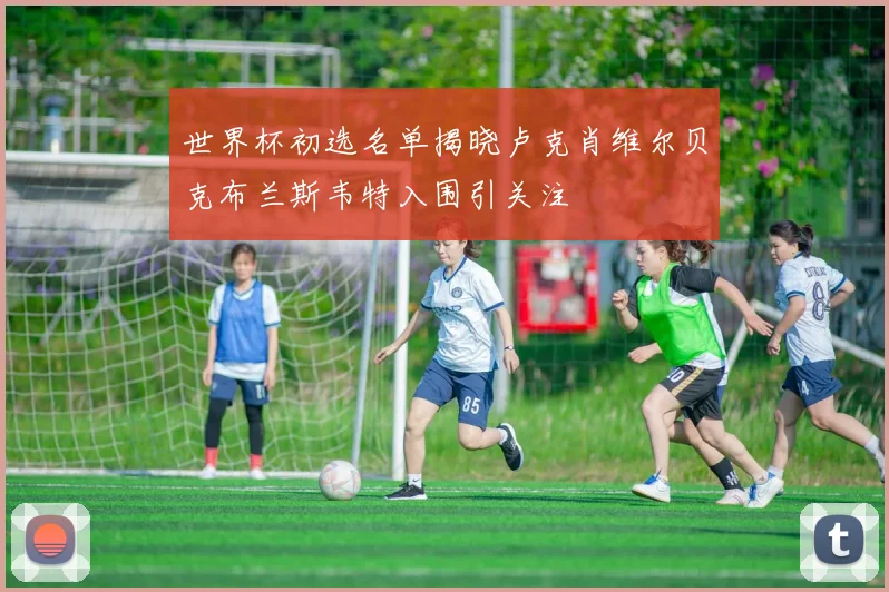 世界杯初选名单揭晓卢克肖维尔贝克布兰斯韦特入围引关注