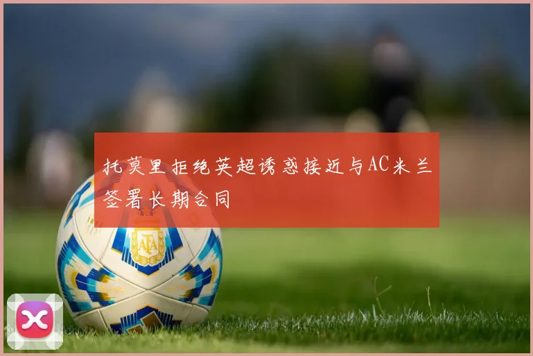 托莫里拒绝英超诱惑接近与AC米兰签署长期合同
