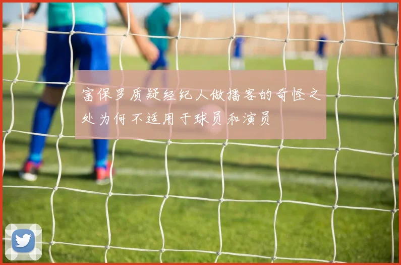 富保罗质疑经纪人做播客的奇怪之处为何不适用于球员和演员
