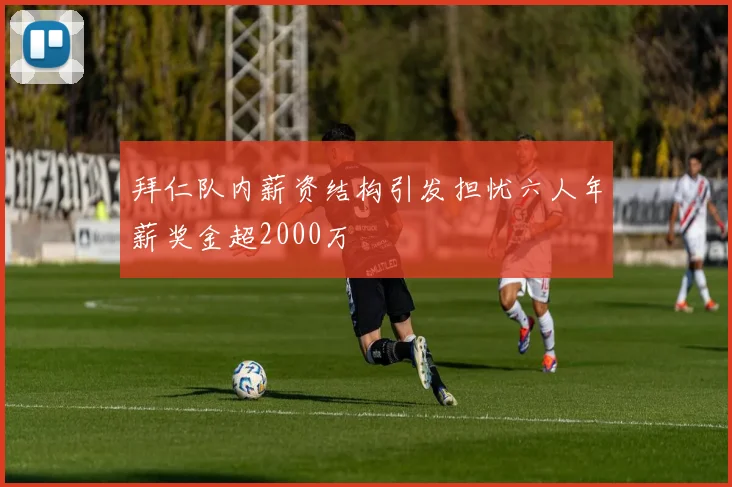 拜仁队内薪资结构引发担忧六人年薪奖金超2000万