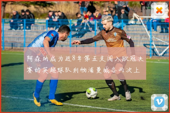 阿森纳成为近8年第五支闯入欧冠决赛的英超球队利物浦曼城各两次上演辉煌