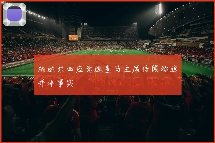 纳达尔回应竞选皇马主席传闻称这并非事实