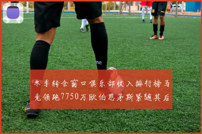 冬季转会窗口俱乐部收入排行榜马竞领跑7750万欧伯恩茅斯紧随其后7200万欧
