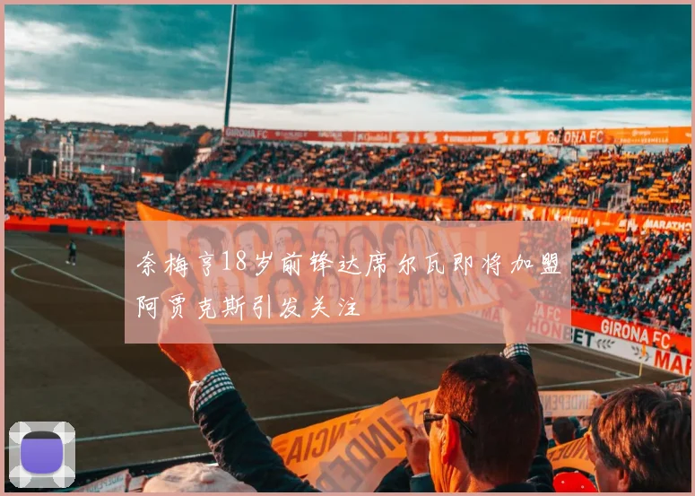 奈梅亨18岁前锋达席尔瓦即将加盟阿贾克斯引发关注