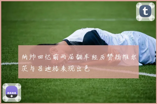纳帅回忆前两届翻车经历赞扬维尔茨与吕迪格表现出色