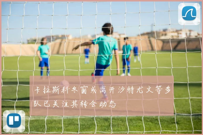 卡拉斯科冬窗或离开沙特尤文等多队已关注其转会动态