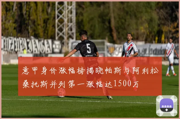 意甲身价涨幅榜揭晓帕斯与阿利松桑托斯并列第一涨幅达1500万