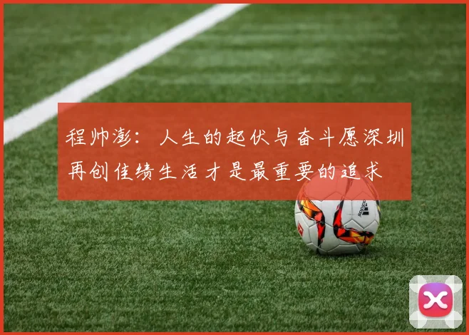 程帅澎：人生的起伏与奋斗愿深圳再创佳绩生活才是最重要的追求